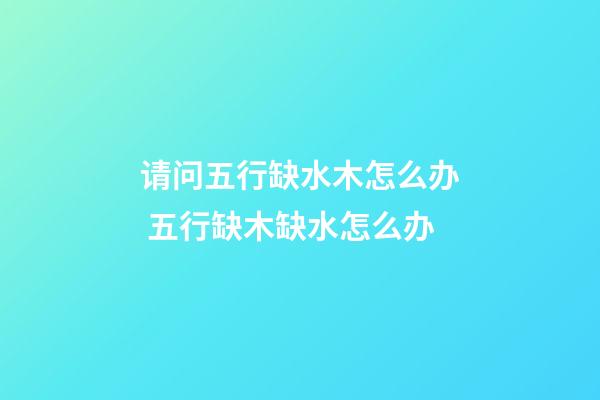 请问五行缺水木怎么办 五行缺木缺水怎么办-第1张-观点-玄机派